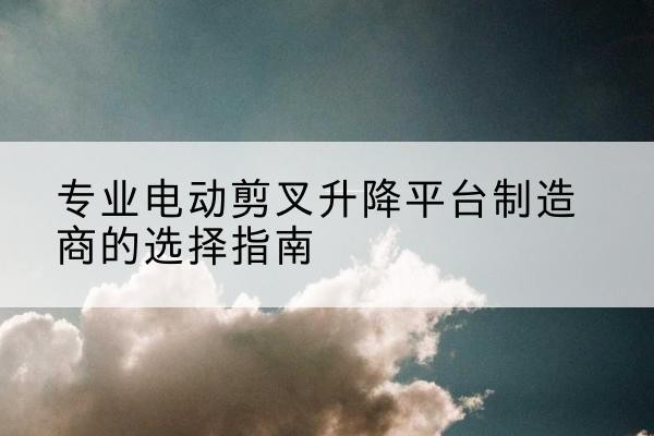 永城电动剪叉升降平台厂家-专业电动剪叉升降平台制造商的选择指南