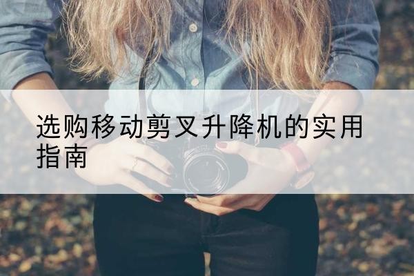 永城移动剪叉升降机怎么选-选购移动剪叉升降机的实用指南