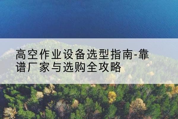 永城升降车厂家-高空作业设备选型指南-靠谱厂家与选购全攻略