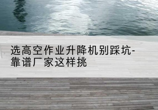 永城剪叉式升降机厂家-选高空作业升降机别踩坑-靠谱厂家这样挑
