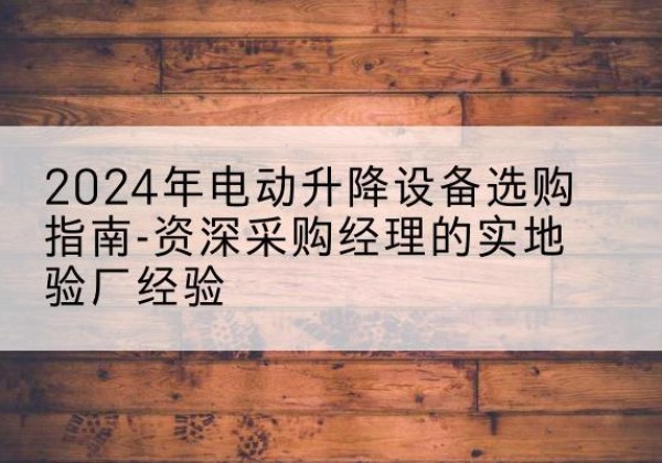 永城电动剪叉升降平台厂家-2024年电动升降设备选购指南-资深采购经理的实地验厂经验