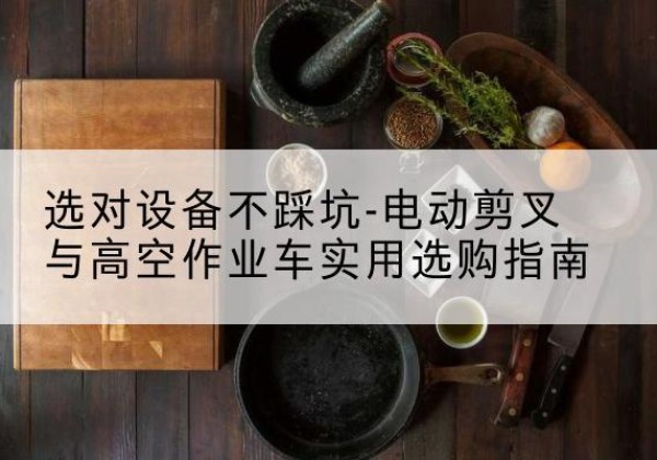 永城电动剪叉升降平台怎么选-选对设备不踩坑-电动剪叉与高空作业车实用选购指南