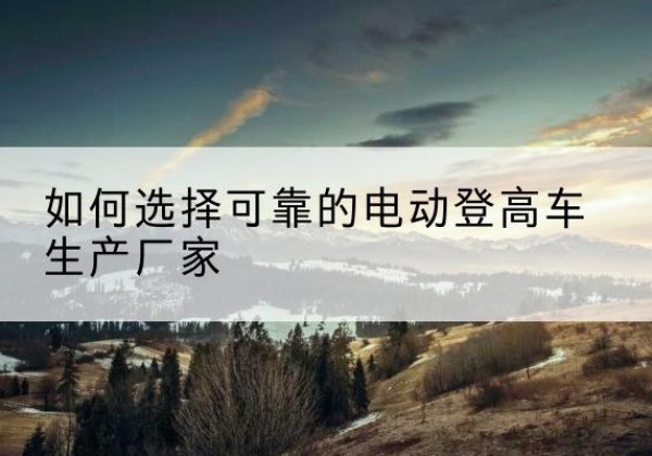 永城电动登高车厂家-如何选择可靠的电动登高车生产厂家