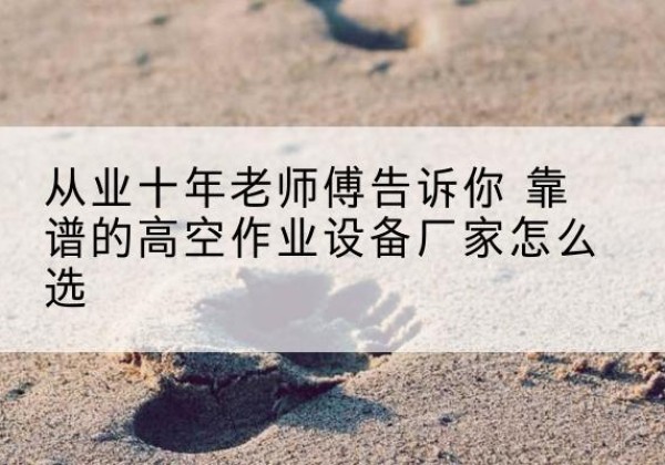 永城高空作业升降机厂家推荐-从业十年老师傅告诉你 靠谱的高空作业设备厂家怎么选