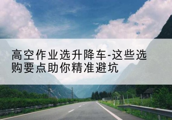 永城升降车厂家-高空作业选升降车-这些选购要点助你*避坑