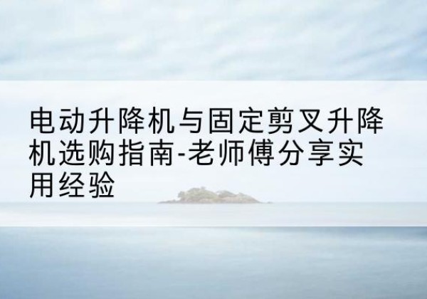 永城电动升降机怎么选-电动升降机与固定剪叉升降机选购指南-老师傅分享实用经验