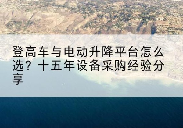 永城登高车厂家厂家-登高车与电动升降平台怎么选？十五年设备采购经验分享
