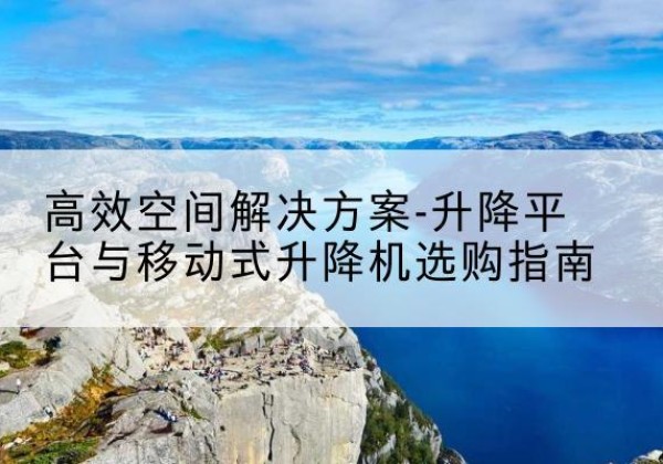永城升降平台厂家-*空间解决方案-升降平台与移动式升降机选购指南