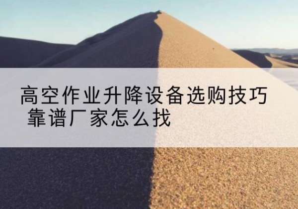 永城电动升降平台厂家推荐-高空作业升降设备选购技巧 靠谱厂家怎么找