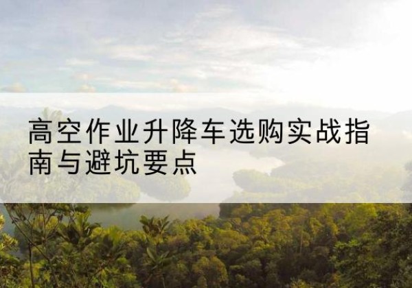 永城升降车怎么选-高空作业升降车选购实战指南与避坑要点