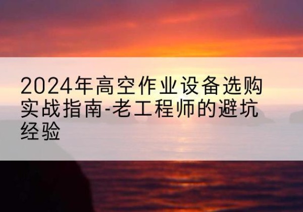 永城高空作业升降机厂家推荐-2024年高空作业设备选购实战指南-老工程师的避坑经验