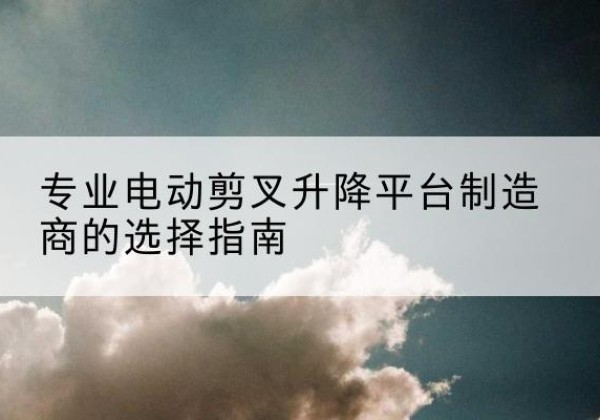 永城电动剪叉升降平台厂家-专业电动剪叉升降平台制造商的选择指南