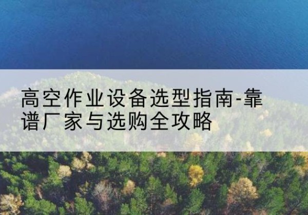 永城升降车厂家-高空作业设备选型指南-靠谱厂家与选购全攻略