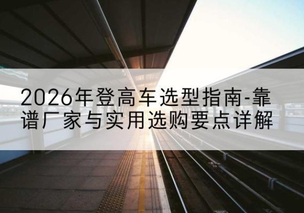 永城登高车厂家推荐-2026年登高车选型指南-靠谱厂家与实用选购要点详解
